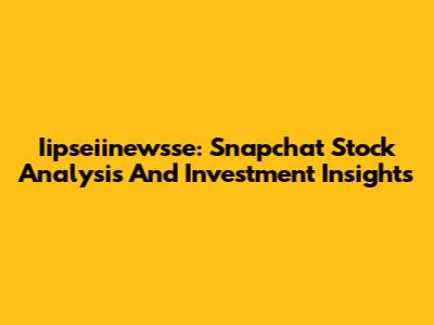 Iipseiinewsse: Snapchat Stock Analysis And Investment Insights