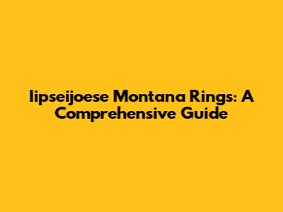 Iipseijoese Montana Rings: A Comprehensive Guide