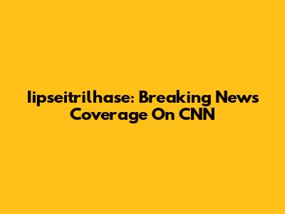 Iipseitrilhase: Breaking News Coverage On CNN