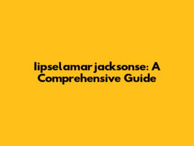 Iipselamarjacksonse: A Comprehensive Guide