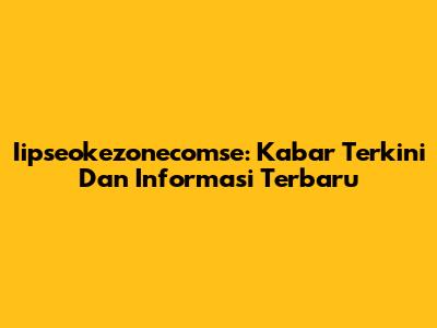 Iipseokezonecomse: Kabar Terkini Dan Informasi Terbaru