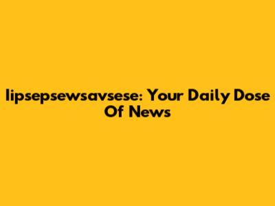Iipsepsewsavsese: Your Daily Dose Of News