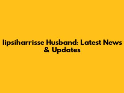 Iipsiharrisse Husband: Latest News & Updates