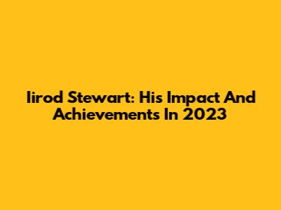 Iirod Stewart: His Impact And Achievements In 2023