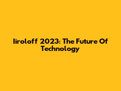 Iiroloff 2023: The Future Of Technology