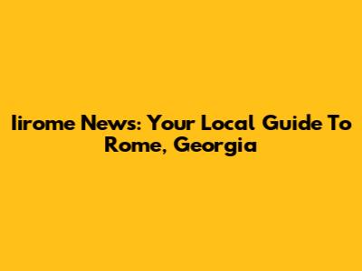 Iirome News: Your Local Guide To Rome, Georgia