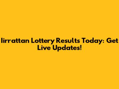 Iirrattan Lottery Results Today: Get Live Updates!