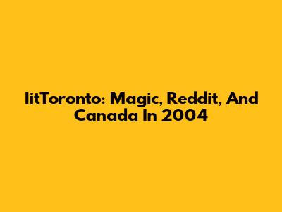 IitToronto: Magic, Reddit, And Canada In 2004