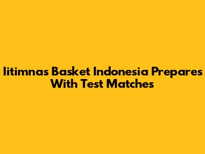 Iitimnas Basket Indonesia Prepares With Test Matches