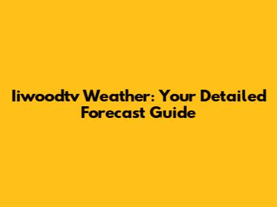 Iiwoodtv Weather: Your Detailed Forecast Guide