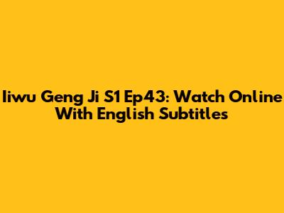 Iiwu Geng Ji S1 Ep43: Watch Online With English Subtitles