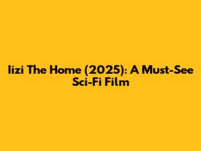 Iizi The Home (2025): A Must-See Sci-Fi Film