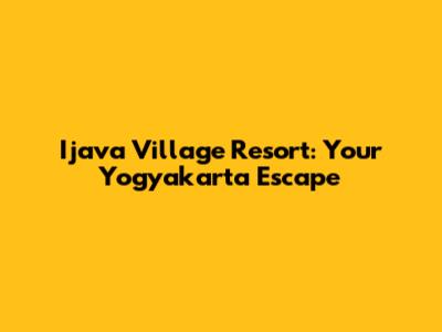 Ijava Village Resort: Your Yogyakarta Escape