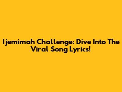 Ijemimah Challenge: Dive Into The Viral Song Lyrics!