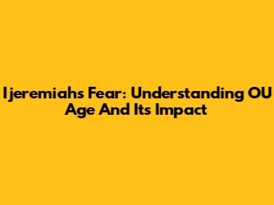 Ijeremiah's Fear: Understanding OU Age And Its Impact
