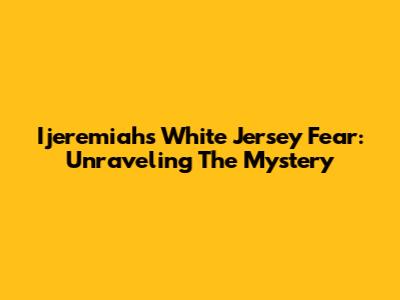 Ijeremiah's White Jersey Fear: Unraveling The Mystery