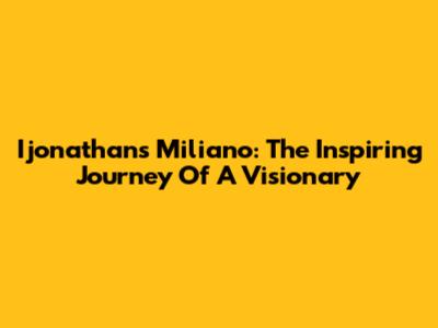 Ijonathans Miliano: The Inspiring Journey Of A Visionary
