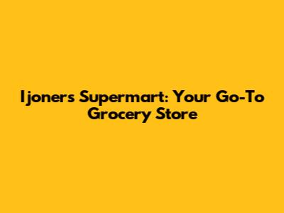 Ijoners Supermart: Your Go-To Grocery Store