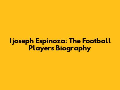 Ijoseph Espinoza: The Football Player's Biography