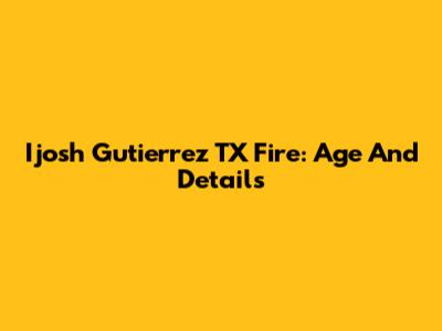 Ijosh Gutierrez TX Fire: Age And Details