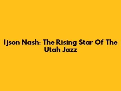 Ijson Nash: The Rising Star Of The Utah Jazz