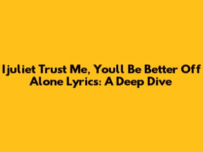 Ijuliet "Trust Me, You'll Be Better Off Alone" Lyrics: A Deep Dive