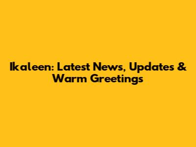 Ikaleen: Latest News, Updates & Warm Greetings
