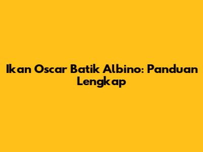 Ikan Oscar Batik Albino: Panduan Lengkap