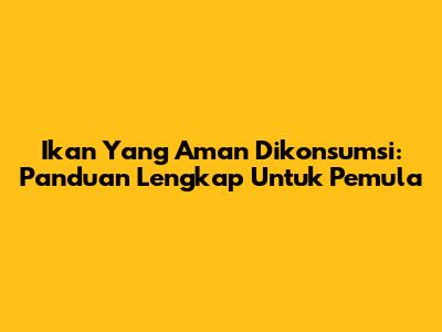 Ikan Yang Aman Dikonsumsi: Panduan Lengkap Untuk Pemula