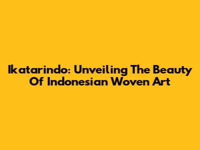 Ikatarindo: Unveiling The Beauty Of Indonesian Woven Art
