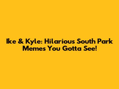 Ike & Kyle: Hilarious South Park Memes You Gotta See!