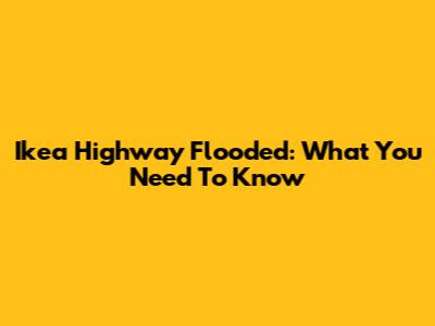 Ikea Highway Flooded: What You Need To Know
