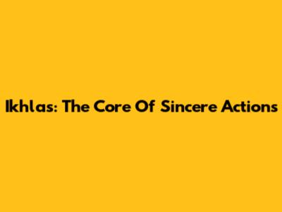Ikhlas: The Core Of Sincere Actions
