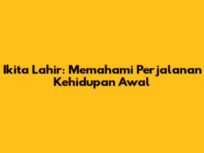 Ikita Lahir: Memahami Perjalanan Kehidupan Awal