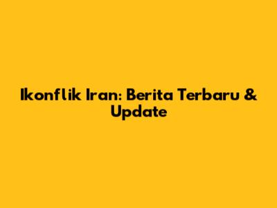 Ikonflik Iran: Berita Terbaru & Update
