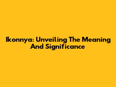 Ikonnya: Unveiling The Meaning And Significance