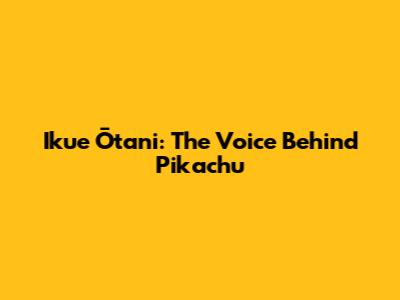 Ikue Ōtani: The Voice Behind Pikachu