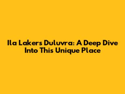 Ila Lakers Duluvra: A Deep Dive Into This Unique Place