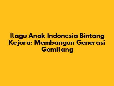Ilagu Anak Indonesia Bintang Kejora: Membangun Generasi Gemilang