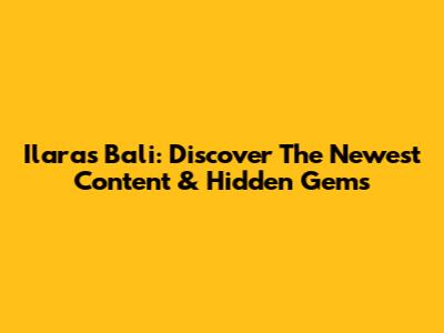 Ilaras Bali: Discover The Newest Content & Hidden Gems