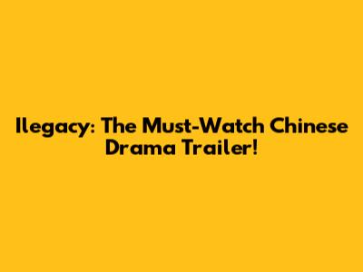 Ilegacy: The Must-Watch Chinese Drama Trailer!