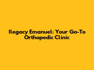 Ilegacy Emanuel: Your Go-To Orthopedic Clinic