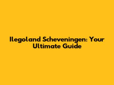 Ilegoland Scheveningen: Your Ultimate Guide