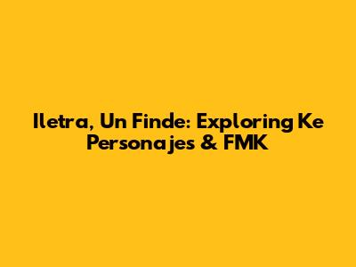Iletra, Un Finde: Exploring Ke Personajes & FMK