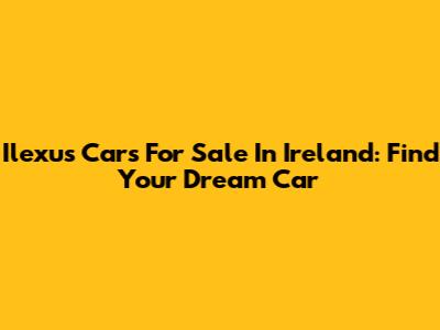 Ilexus Cars For Sale In Ireland: Find Your Dream Car