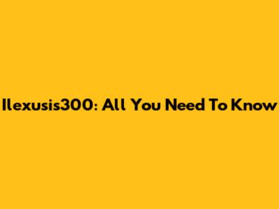 Ilexusis300: All You Need To Know