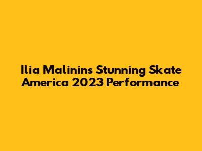 Ilia Malinin's Stunning Skate America 2023 Performance