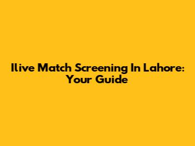 Ilive Match Screening In Lahore: Your Guide