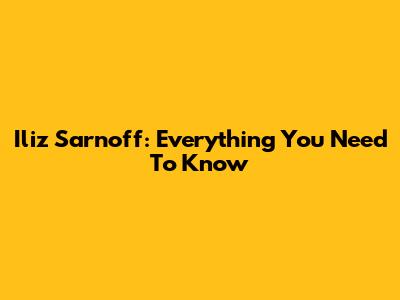 Iliz Sarnoff: Everything You Need To Know