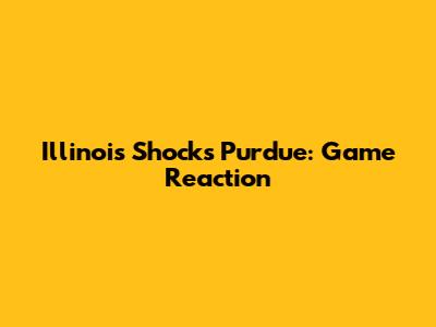 Illinois Shocks Purdue: Game Reaction